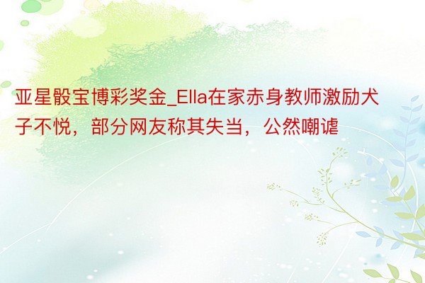 亚星骰宝博彩奖金_Ella在家赤身教师激励犬子不悦，部分网友称其失当，公然嘲谑