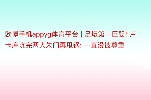 欧博手机appyg体育平台 | 足坛第一巨婴! 卢卡库坑完两大朱门再甩锅: 一直没被尊重