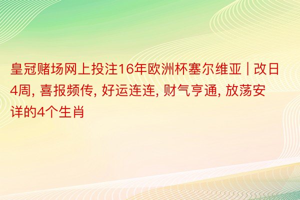 皇冠赌场网上投注16年欧洲杯塞尔维亚 | 改日4周, 喜报频传, 好运连连, 财气亨通, 放荡安详的4个生肖