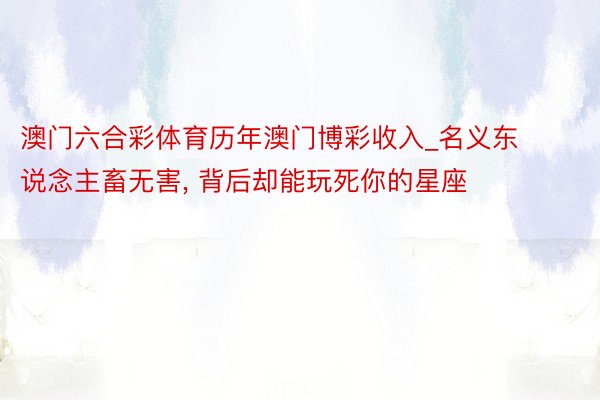 澳门六合彩体育历年澳门博彩收入_名义东说念主畜无害, 背后却能玩死你的星座