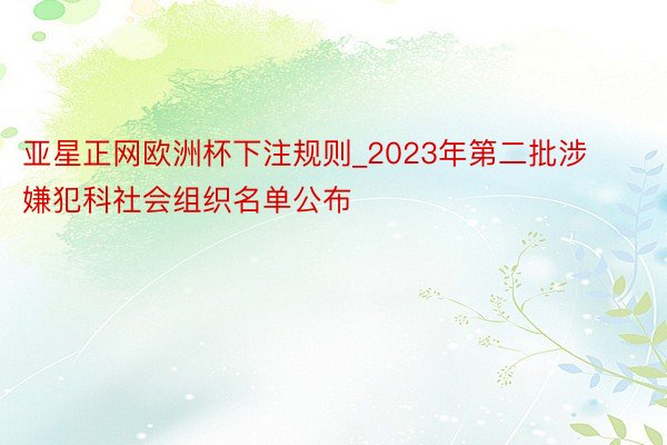 亚星正网欧洲杯下注规则_2023年第二批涉嫌犯科社会组织名单公布