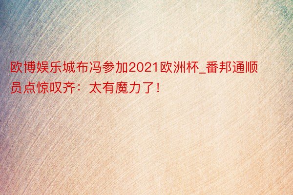 欧博娱乐城布冯参加2021欧洲杯_番邦通顺员点惊叹齐：太有魔力了！