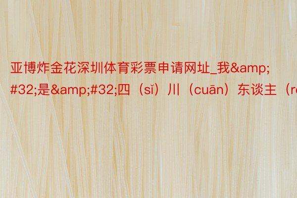 亚博炸金花深圳体育彩票申请网址_我&#32;是&#32;四（sǐ）川（cuān）东谈主（ren）