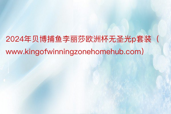 2024年贝博捕鱼李丽莎欧洲杯无圣光p套装（www.kingofwinningzonehomehub.com）