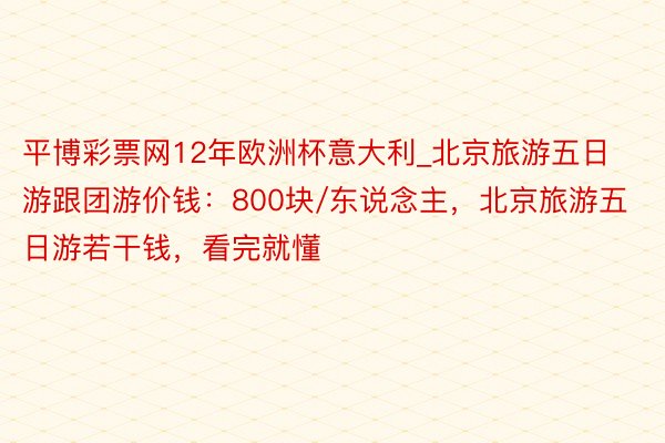 平博彩票网12年欧洲杯意大利_北京旅游五日游跟团游价钱：800块/东说念主，北京旅游五日游若干钱，看完就懂