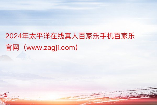 2024年太平洋在线真人百家乐手机百家乐官网（www.zagji.com）
