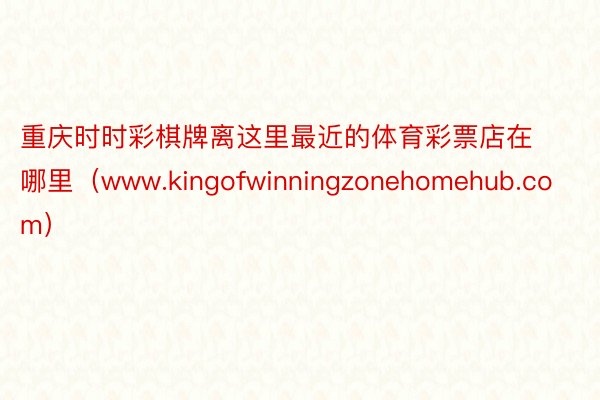 重庆时时彩棋牌离这里最近的体育彩票店在哪里（www.kingofwinningzonehomehub.com）