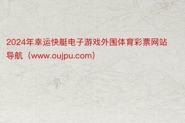 2024年幸运快艇电子游戏外围体育彩票网站导航（www.oujpu.com）