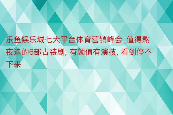 乐鱼娱乐城七大平台体育营销峰会_值得熬夜追的6部古装剧， 有颜值有演技， 看到停不下来