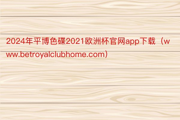 2024年平博色碟2021欧洲杯官网app下载（www.betroyalclubhome.com）