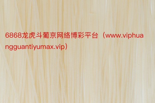 6868龙虎斗葡京网络博彩平台（www.viphuangguantiyumax.vip）