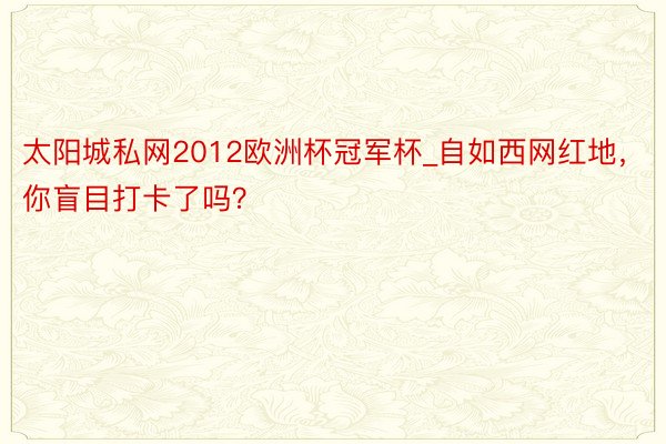 太阳城私网2012欧洲杯冠军杯_自如西网红地，你盲目打卡了吗？