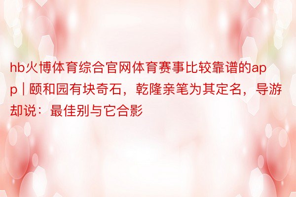 hb火博体育综合官网体育赛事比较靠谱的app | 颐和园有块奇石，乾隆亲笔为其定名，导游却说：最佳别与它合影