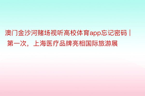 澳门金沙河赌场视听高校体育app忘记密码 | 第一次，上海医疗品牌亮相国际旅游展