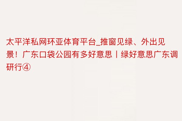 太平洋私网环亚体育平台_推窗见绿、外出见景！广东口袋公园有多好意思丨绿好意思广东调研行④