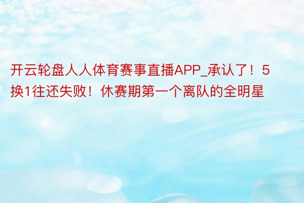 开云轮盘人人体育赛事直播APP_承认了！5换1往还失败！休赛期第一个离队的全明星