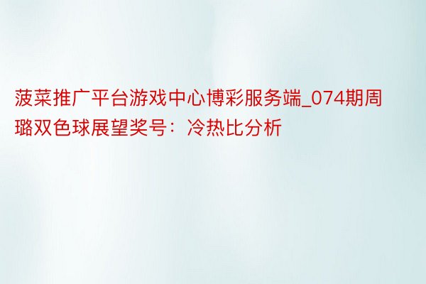 菠菜推广平台游戏中心博彩服务端_074期周璐双色球展望奖号：冷热比分析