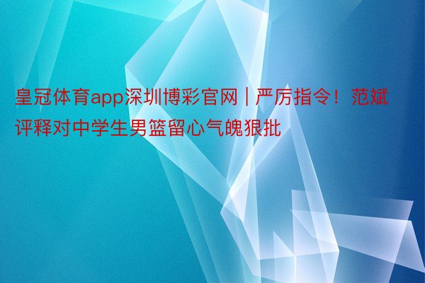 皇冠体育app深圳博彩官网 | 严厉指令！范斌评释对中学生男篮留心气魄狠批