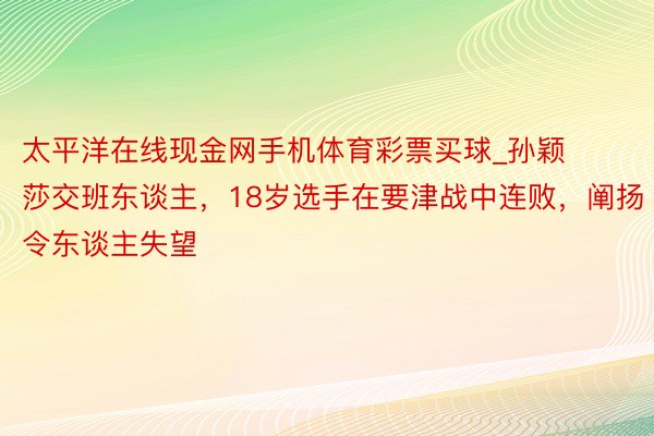 太平洋在线现金网手机体育彩票买球_孙颖莎交班东谈主，18岁选手在要津战中连败，阐扬令东谈主失望