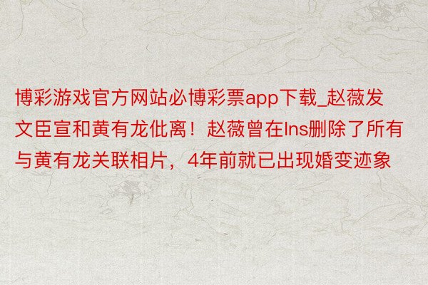 博彩游戏官方网站必博彩票app下载_赵薇发文臣宣和黄有龙仳离！赵薇曾在Ins删除了所有与黄有龙关联相片，4年前就已出现婚变迹象