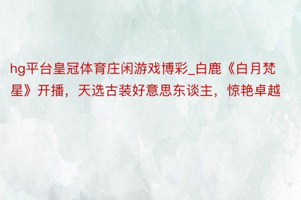 hg平台皇冠体育庄闲游戏博彩_白鹿《白月梵星》开播，天选古装好意思东谈主，惊艳卓越