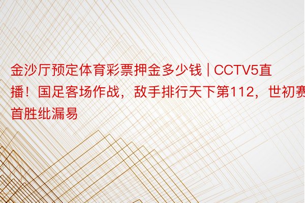 金沙厅预定体育彩票押金多少钱 | CCTV5直播！国足客场作战，敌手排行天下第112，世初赛首胜纰漏易